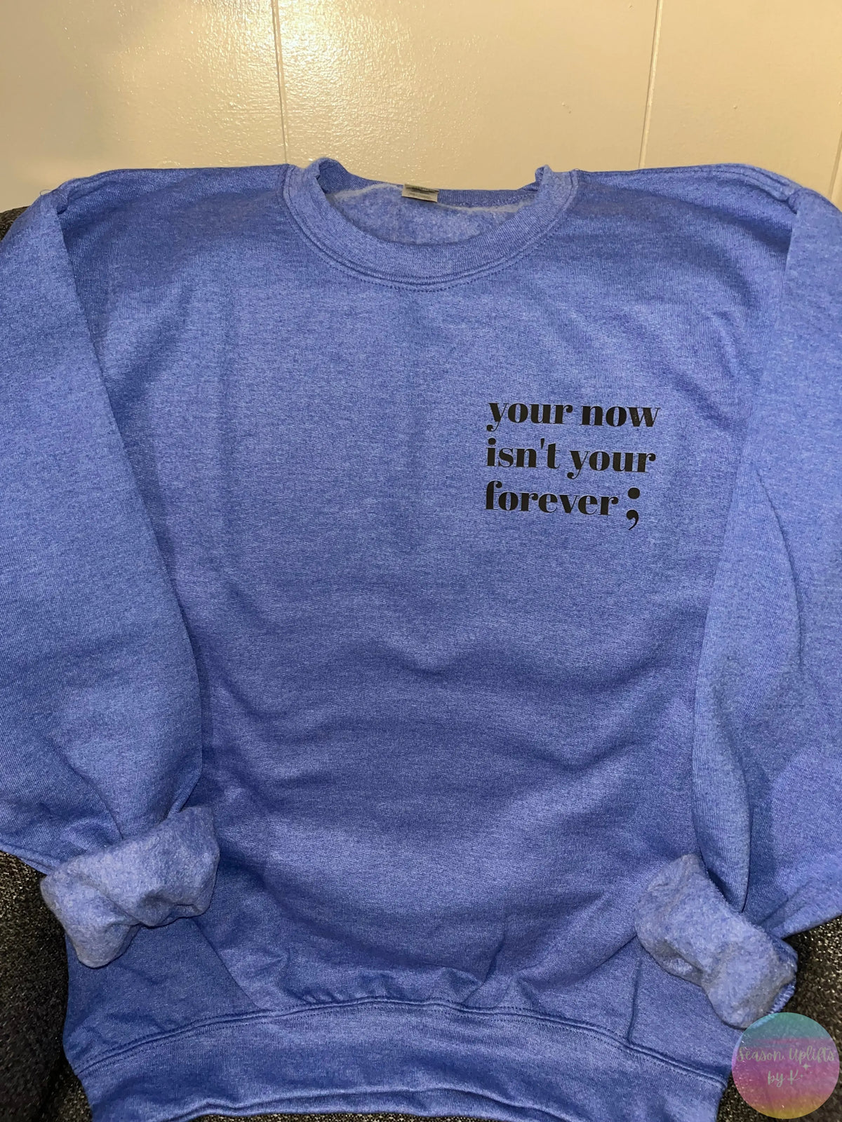 Your now isn’t your forever ; Heather Blue Crewneck Sweatshirt Season Uplifts by K